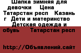 Шапка зимняя для девочки  › Цена ­ 700 - Татарстан респ., Казань г. Дети и материнство » Детская одежда и обувь   . Татарстан респ.